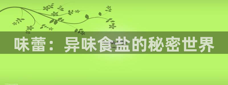 78mapp威九国际神曲口服液：味蕾：异味食盐的秘密世界
